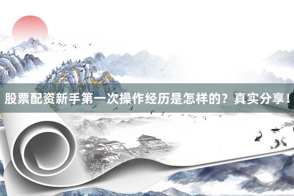 股票配资新手第一次操作经历是怎样的？真实分享！