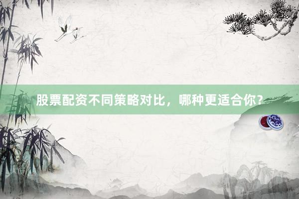 股票配资不同策略对比，哪种更适合你？