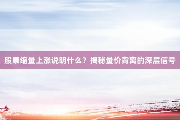 股票缩量上涨说明什么？揭秘量价背离的深层信号