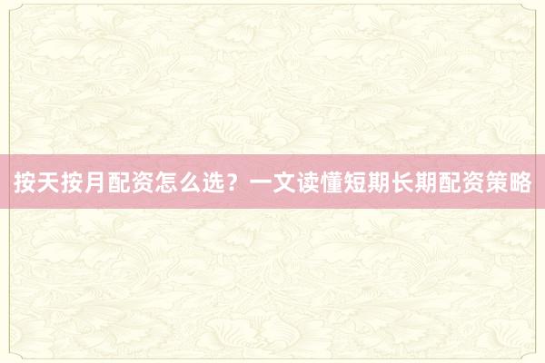 按天按月配资怎么选？一文读懂短期长期配资策略
