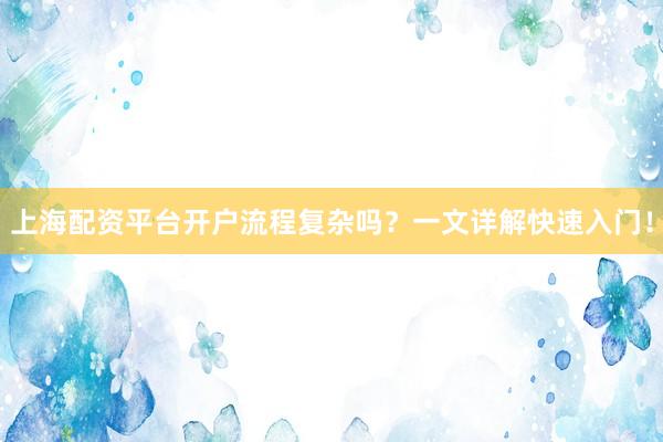 上海配资平台开户流程复杂吗？一文详解快速入门！
