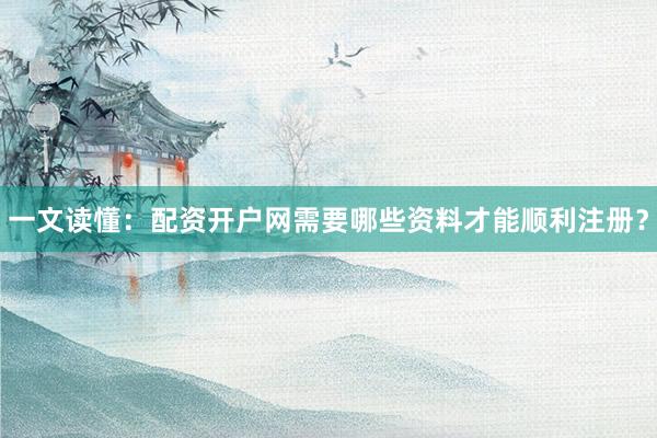 一文读懂：配资开户网需要哪些资料才能顺利注册？