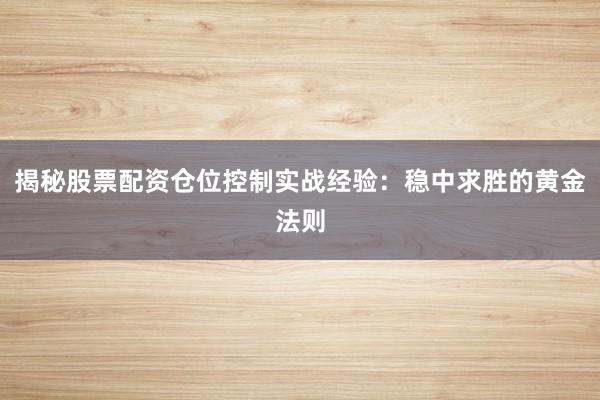 揭秘股票配资仓位控制实战经验：稳中求胜的黄金法则