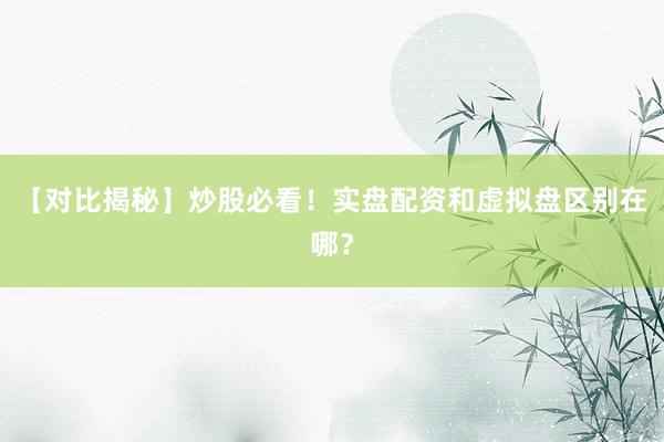【对比揭秘】炒股必看！实盘配资和虚拟盘区别在哪？