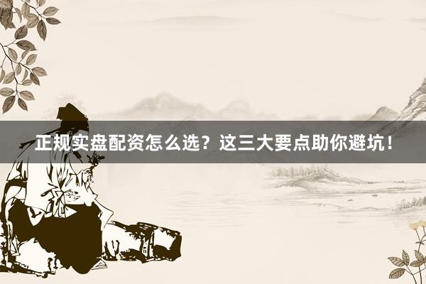 正规实盘配资怎么选？这三大要点助你避坑！