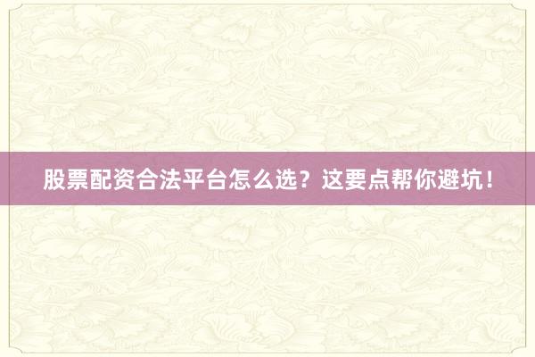 股票配资合法平台怎么选？这要点帮你避坑！