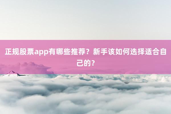 正规股票app有哪些推荐？新手该如何选择适合自己的？