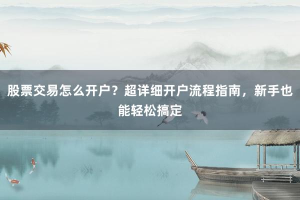 股票交易怎么开户？超详细开户流程指南，新手也能轻松搞定