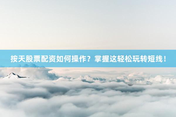 按天股票配资如何操作？掌握这轻松玩转短线！