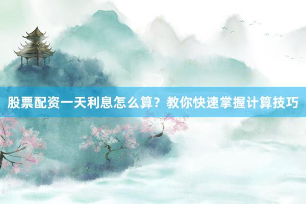 股票配资一天利息怎么算？教你快速掌握计算技巧