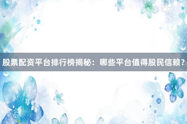 股票配资平台排行榜揭秘：哪些平台值得股民信赖？