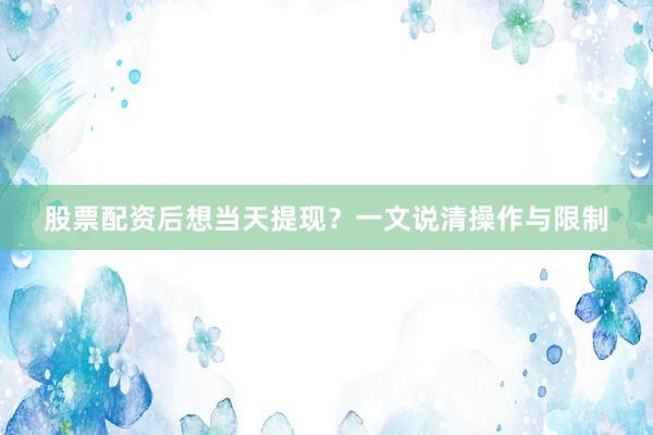 股票配资后想当天提现？一文说清操作与限制