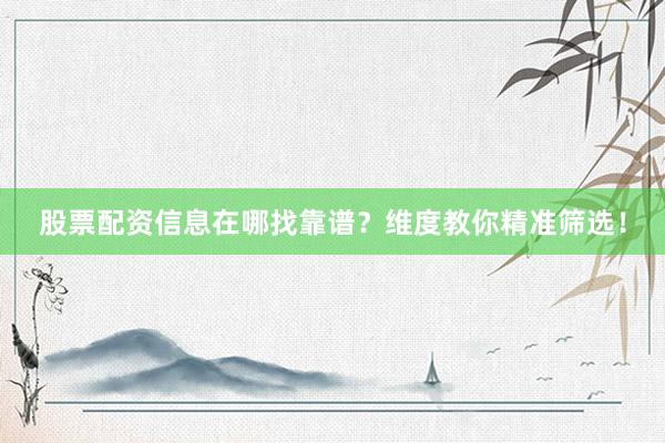 股票配资信息在哪找靠谱？维度教你精准筛选！