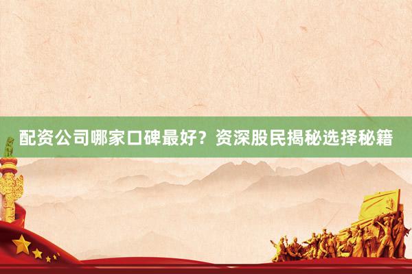 配资公司哪家口碑最好？资深股民揭秘选择秘籍