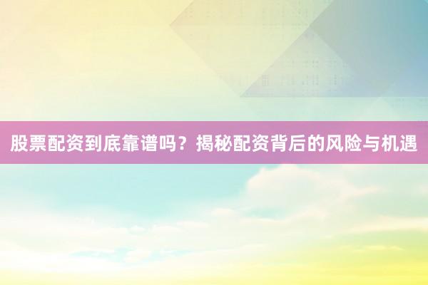 股票配资到底靠谱吗？揭秘配资背后的风险与机遇