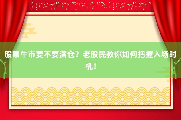 股票牛市要不要满仓？老股民教你如何把握入场时机！