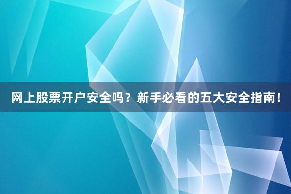 网上股票开户安全吗？新手必看的五大安全指南！