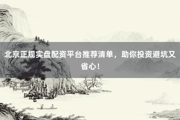 北京正规实盘配资平台推荐清单，助你投资避坑又省心！