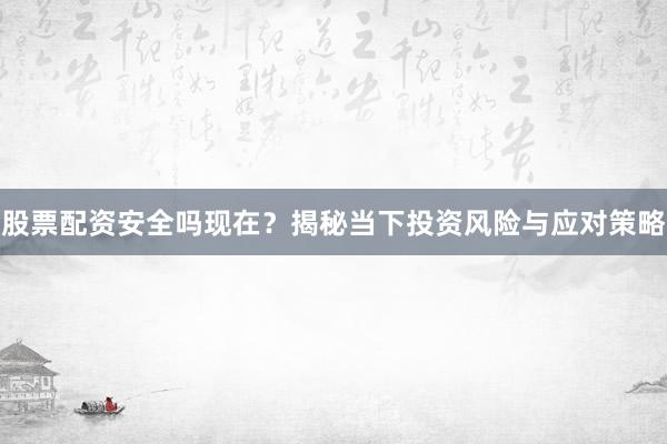 股票配资安全吗现在？揭秘当下投资风险与应对策略