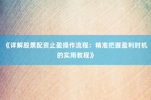 《详解股票配资止盈操作流程：精准把握盈利时机的实用教程》