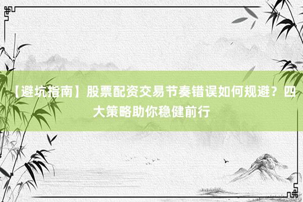 【避坑指南】股票配资交易节奏错误如何规避？四大策略助你稳健前行