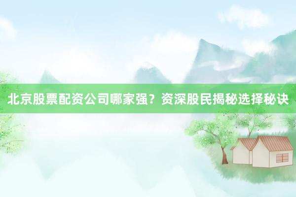 北京股票配资公司哪家强?资深股民揭秘选择秘诀