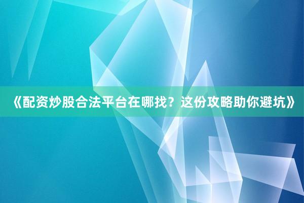 《配资炒股合法平台在哪找？这份攻略助你避坑》