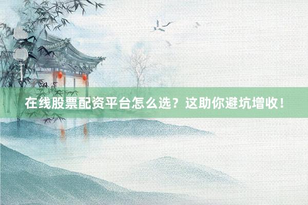 在线股票配资平台怎么选?这助你避坑增收!