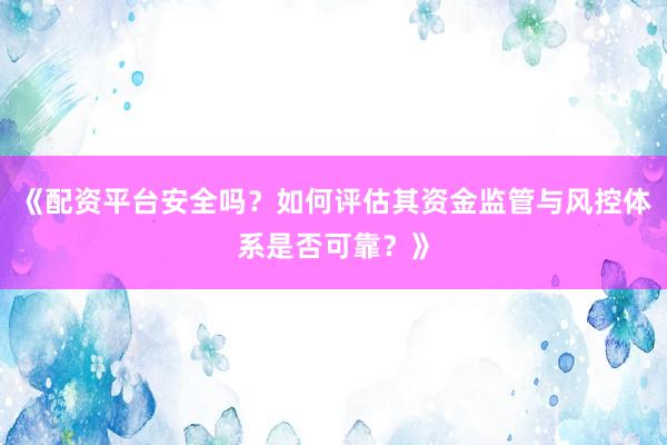 《配资平台安全吗？如何评估其资金监管与风控体系是否可靠？》