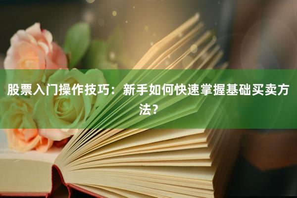 股票入门操作技巧：新手如何快速掌握基础买卖方法？