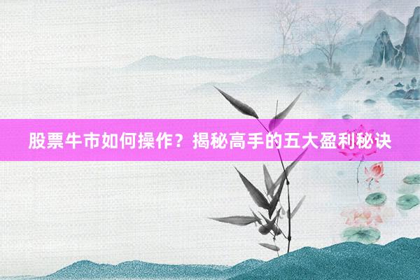 股票牛市如何操作？揭秘高手的五大盈利秘诀