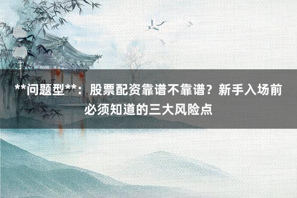 **问题型**：股票配资靠谱不靠谱？新手入场前必须知道的三大风险点