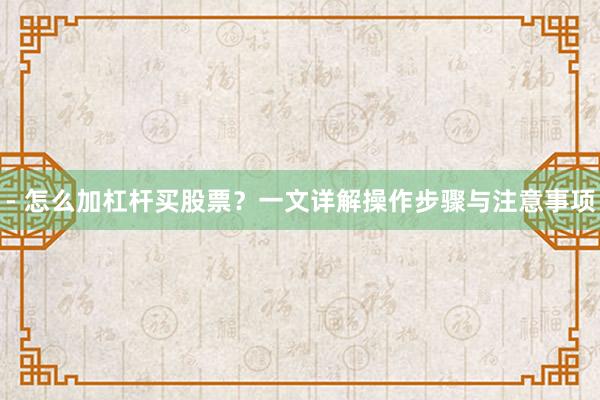 - 怎么加杠杆买股票？一文详解操作步骤与注意事项
