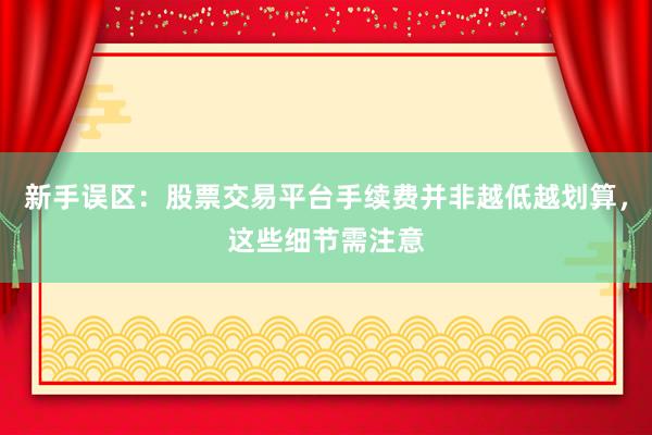 新手误区：股票交易平台手续费并非越低越划算，这些细节需注意