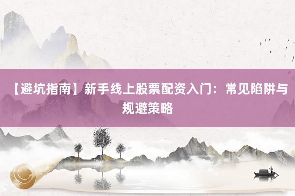 【避坑指南】新手线上股票配资入门:常见陷阱与规避策略