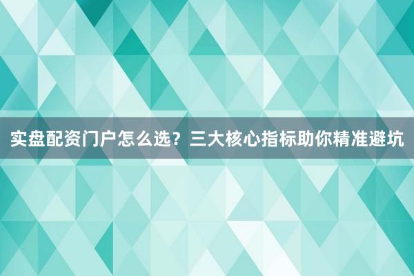 实盘配资门户怎么选？三大核心指标助你精准避坑