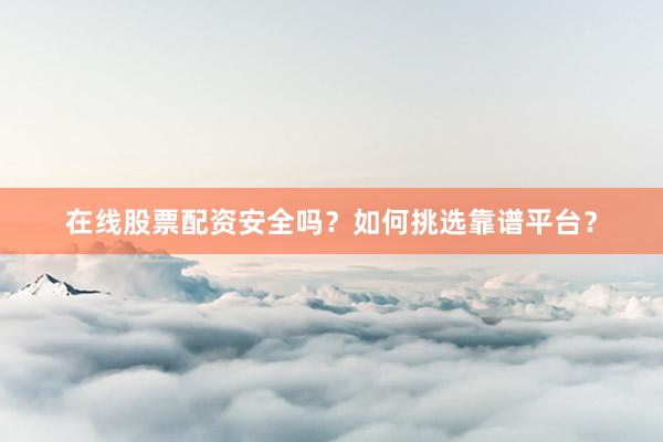 在线股票配资安全吗?如何挑选靠谱平台?