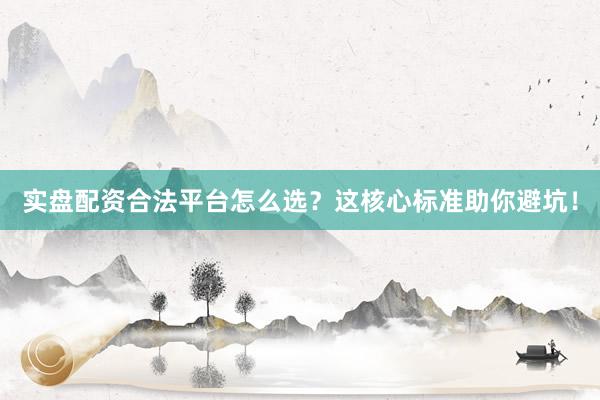 实盘配资合法平台怎么选？这核心标准助你避坑！