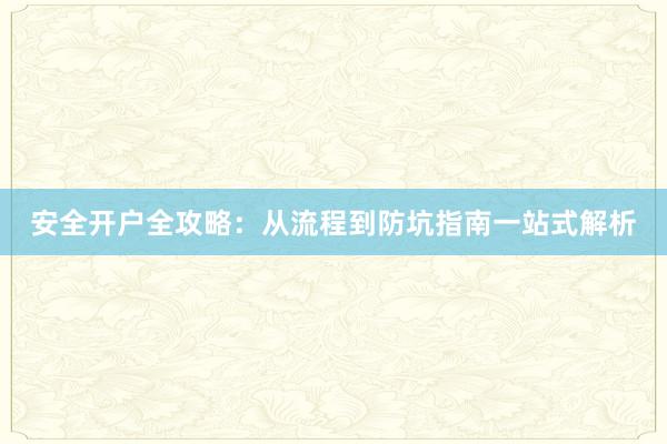 安全开户全攻略：从流程到防坑指南一站式解析
