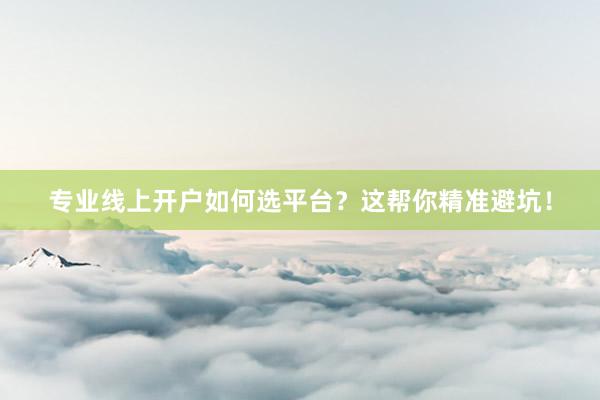 专业线上开户如何选平台？这帮你精准避坑！