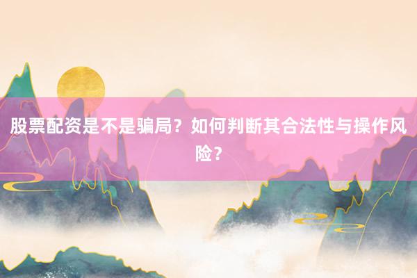 股票配资是不是骗局？如何判断其合法性与操作风险？