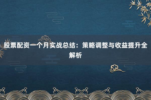 股票配资一个月实战总结：策略调整与收益提升全解析