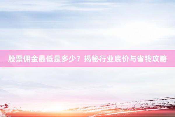 股票佣金最低是多少？揭秘行业底价与省钱攻略