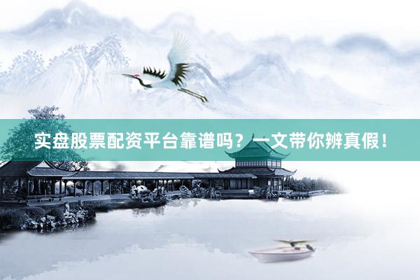 实盘股票配资平台靠谱吗？一文带你辨真假！