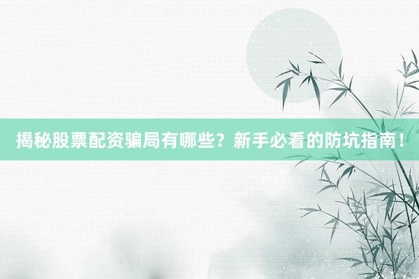 揭秘股票配资骗局有哪些？新手必看的防坑指南！