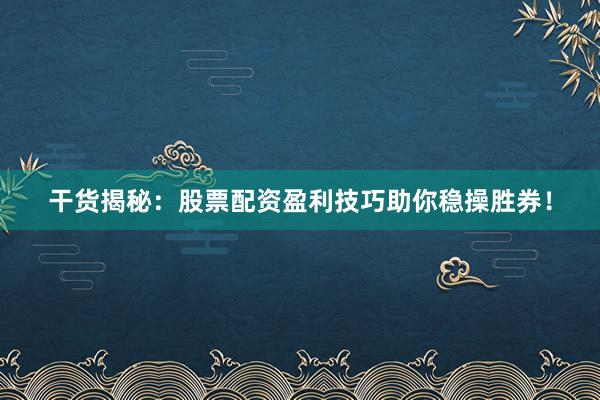 干货揭秘：股票配资盈利技巧助你稳操胜券！