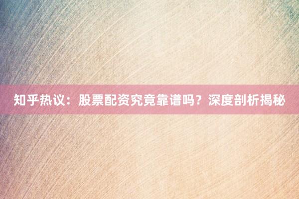知乎热议:股票配资究竟靠谱吗?深度剖析揭秘