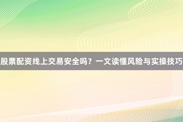 股票配资线上交易安全吗？一文读懂风险与实操技巧