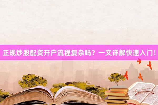 正规炒股配资开户流程复杂吗？一文详解快速入门！