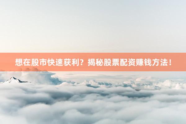 想在股市快速获利？揭秘股票配资赚钱方法！